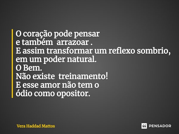 ⁠O coração pode pensar e também arrazoar . E assim transformar um reflexo sombrio, em um poder natural. O Bem. Não existe treinamento! E esse amor não tem o ódi... Frase de Vera Haddad Mattos.