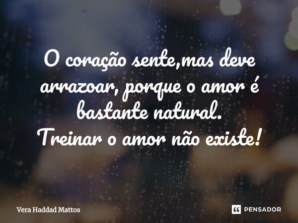 ⁠O coração sente,mas deve arrazoar, porque o amor é bastante natural. Treinar o amor não existe!... Frase de Vera Haddad Mattos.