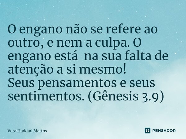 O engano não se refere ao outro, e nem a culpa. O engano está na sua falta de atenção a si mesmo! Seus pensamentos e seus sentimentos. (Gênesis 3.9)... Frase de Vera Haddad Mattos.