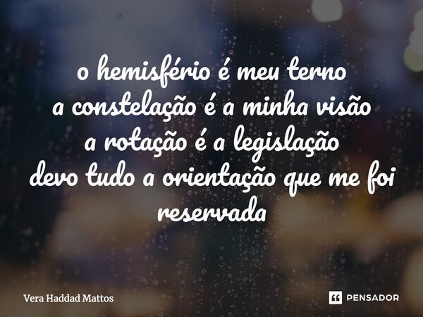 ⁠o hemisfério é meu terno a constelação é a minha visão a rotação é a legislação devo tudo a orientação que me foi reservada... Frase de Vera Haddad Mattos.