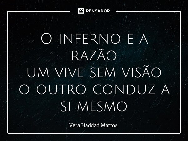 ⁠O inferno e a razão um vive sem visão o outro conduz a si mesmo... Frase de Vera Haddad Mattos.