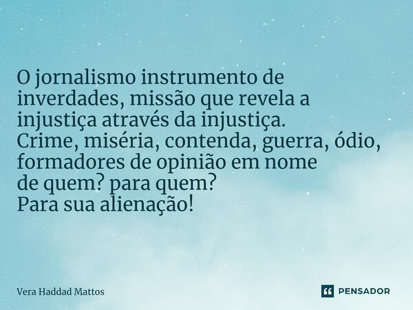 O jornalismo instrumento de inverdades, missão que revela a injustiça através da injustiça. Crime, miséria, contenda, guerra, ódio, formadores de opinião em nom... Frase de Vera Haddad Mattos.