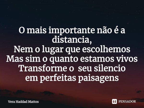 O mais importante não é a distancia,
Nem o lugar que escolhemos
Mas sim o quanto estamos vivos
Transforme o seu silencio
em perfeitas paisagens... Frase de Vera Haddad Mattos.