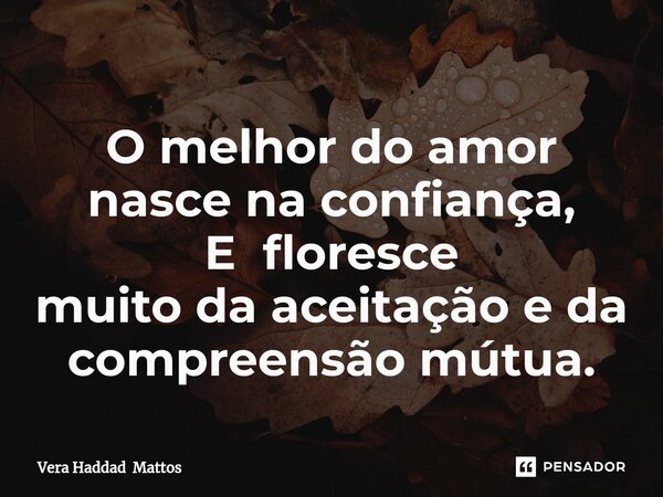⁠O melhor do amor nasce na confiança, E floresce muito daaceitação e da compreensão mútua.... Frase de Vera Haddad Mattos.