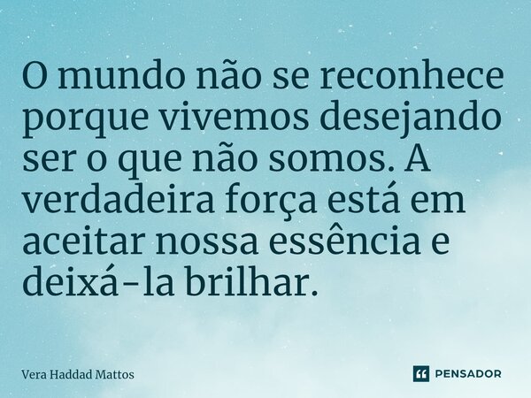 ⁠O mundo não se reconhece porque vivemos desejando ser o que não somos. A verdadeira força está em aceitar nossa essência e deixá-la brilhar.... Frase de Vera Haddad Mattos.