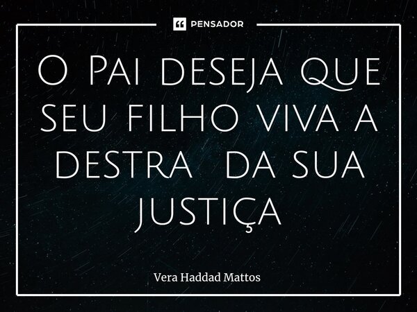 ⁠O Pai deseja que seu filho viva a destra da sua justiça... Frase de Vera Haddad Mattos.