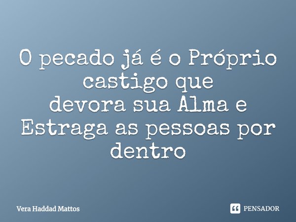 ⁠O pecado já é o Próprio castigo que
devora sua Alma e Estraga as pessoas por dentro... Frase de Vera Haddad Mattos.