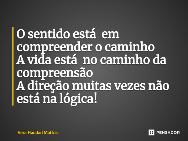 ⁠O sentido está em compreender o caminho A vida está no caminho da compreensão A direção muitas vezes não está na lógica!... Frase de Vera Haddad Mattos.