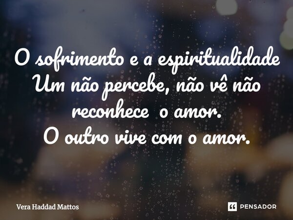 ⁠O sofrimento e a espiritualidade Um não percebe, não vê não reconhece o amor. O outro vive com o amor.... Frase de Vera Haddad Mattos.