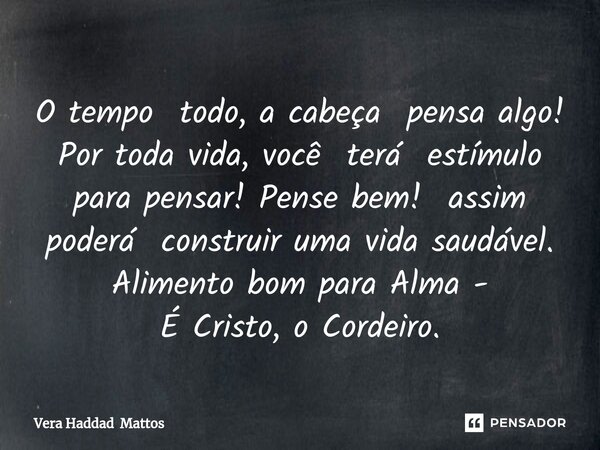 ⁠O tempo todo, a cabeça pensa algo! Por toda vida, você terá estímulo para pensar! Pense bem! assim poderá construir uma vida saudável. Alimento bom para Alma -... Frase de Vera Haddad Mattos.