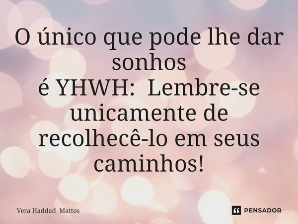 ⁠O único que pode lhe dar sonhos é YHWH: Lembre-se unicamente de recolhecê-lo em seus caminhos!... Frase de Vera Haddad Mattos.