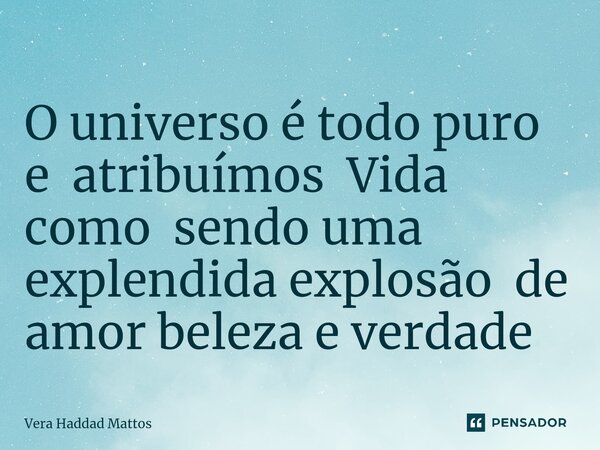 O universo é todo puro e atribuímos Vida comosendo uma e⁠xplendida explosão de amor beleza e verdade... Frase de Vera Haddad Mattos.