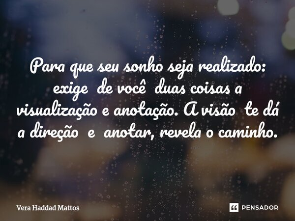 Para que seu sonho seja realizado: exige de você duas coisas a visualização e anotação. A visão te dá a direção e anotar, revela o caminho.... Frase de Vera Haddad Mattos.