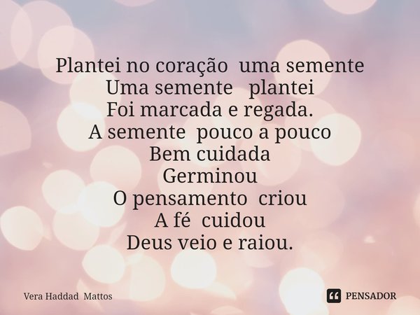 ⁠Plantei no coração uma semente
Uma semente plantei
Foi marcada e regada.
A semente pouco a pouco
Bem cuidada
Germinou
O pensamento criou
A fé cuidou
Deus veio ... Frase de Vera Haddad Mattos.