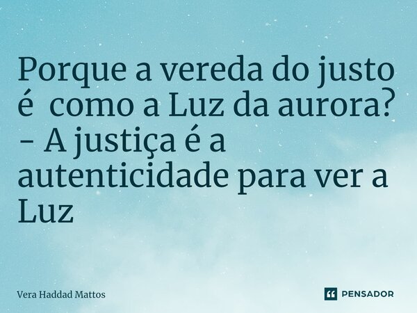 ⁠Porque a vereda do justo é como a Luz da aurora? - A justiça é a autenticidade para ver a Luz... Frase de Vera Haddad Mattos.