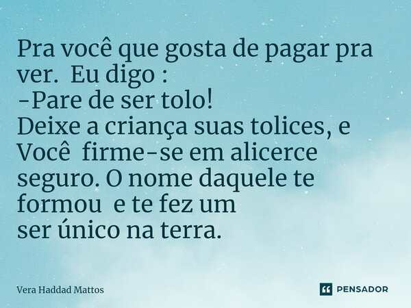 ⁠Pra você que gosta de pagar pra ver. Eu digo : -Pare de ser tolo! Deixe a criança suas tolices, e Você firme-se em alicerce seguro. O nome daquele te formou e ... Frase de Vera Haddad Mattos.