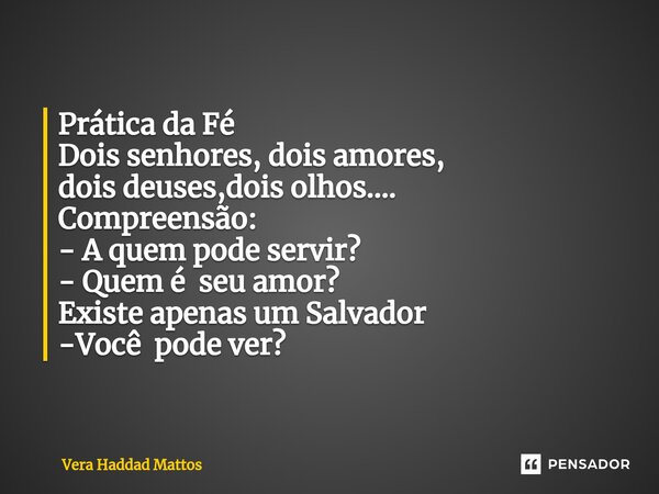 Prática da Fé Dois senhores, dois amores, dois deuses,dois olhos.... Compreensão: - A quem pode servir? - Quem é seu amor? Existe apenas um Salvador -Você pode ... Frase de Vera Haddad Mattos.