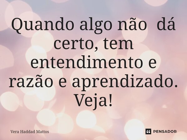 ⁠Quando algo não dá certo, tem entendimento e razão e aprendizado. Veja!... Frase de Vera Haddad Mattos.