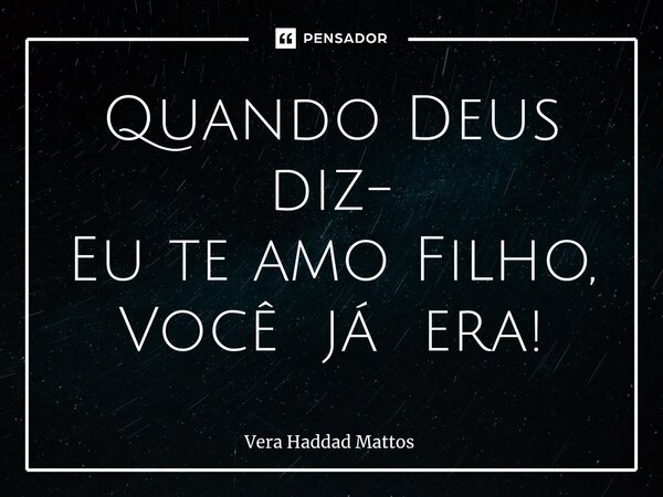 ⁠Quando Deus diz- Eu te amo Filho, Você já era!... Frase de Vera Haddad Mattos.