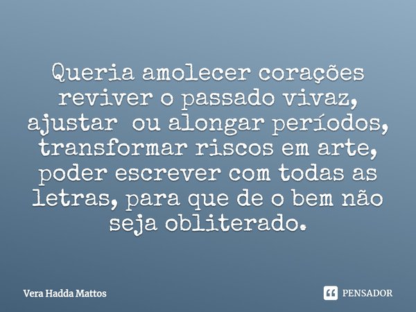 ⁠Queria amolecer corações reviver o passado vivaz, ajustar ou alongar períodos, transformar riscos em arte, poder escrever com todas as letras, para que de o be... Frase de Vera Haddad Mattos.