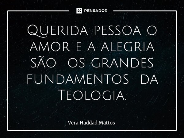 ⁠Querida pessoa o amor e a alegria são os grandes fundamentos da Teologia.... Frase de Vera Haddad Mattos.