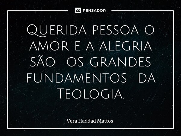 ⁠Querida pessoa o amor e a alegria são os grandes fundamentos da Teologia.... Frase de Vera Haddad Mattos.