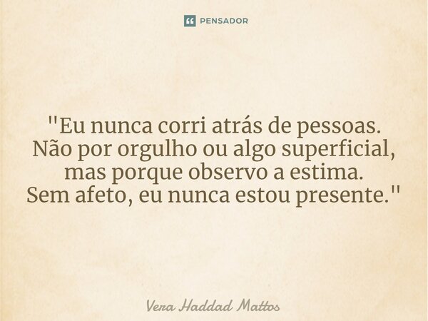 "Eu nunca corri atrás de pessoas. Não por orgulho ou algo superficial, mas porque observo a estima. Sem afeto, eu nunca estou presente."... Frase de Vera Haddad Mattos.