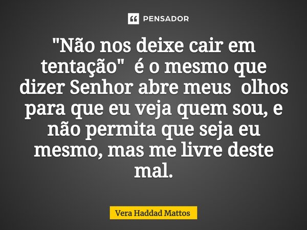 ⁠"Não nos deixe cair em tentação" é o mesmo que dizer Senhor abre meus olhos para que eu veja quem sou, e não permita que seja eu mesmo, mas me livre ... Frase de Vera Haddad Mattos.