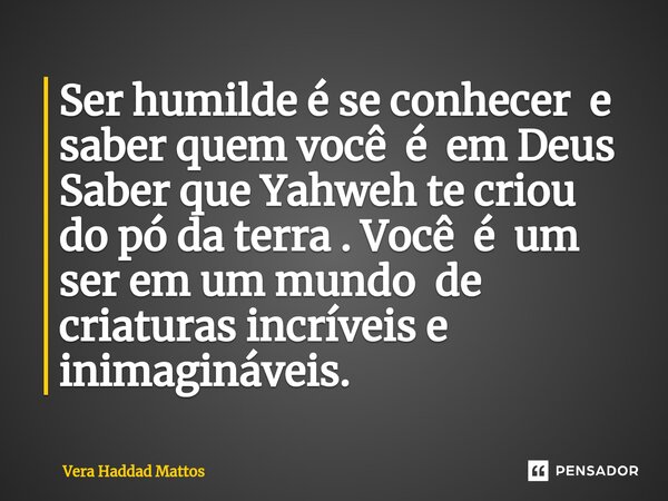 ⁠Ser humilde é se conhecer e saber quem você é em Deus Saber que Yahweh te criou do pó da terra . Você é um ser em um mundo de criaturas incríveis e inimagináve... Frase de Vera Haddad Mattos.