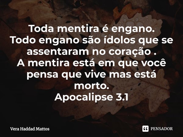 ⁠Toda mentira é engano.
Todo engano são ídolos que se assentaram no coração .
A mentira está em que você pensa que vive mas está morto.
Apocalipse 3.1... Frase de Vera Haddad Mattos.