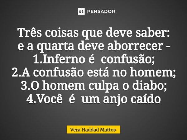 ⁠Três coisas que deve saber: e a quarta deve aborrecer - 1.Inferno é confusão; 2.A confusão está no homem; 3.O homem culpa o diabo; 4.Você é um anjo caído... Frase de Vera Haddad Mattos.