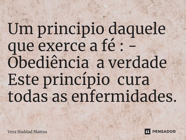Um principio daquele que exerce a fé : - Obediência a verdade Este princípio cura todas as enfermidades.⁠... Frase de Vera Haddad Mattos.
