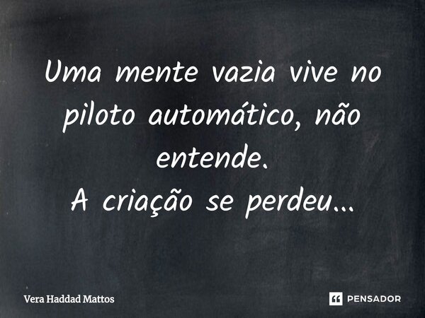 ⁠Uma mente vazia vive no piloto automático, não entende. A criação se perdeu...... Frase de Vera Haddad Mattos.