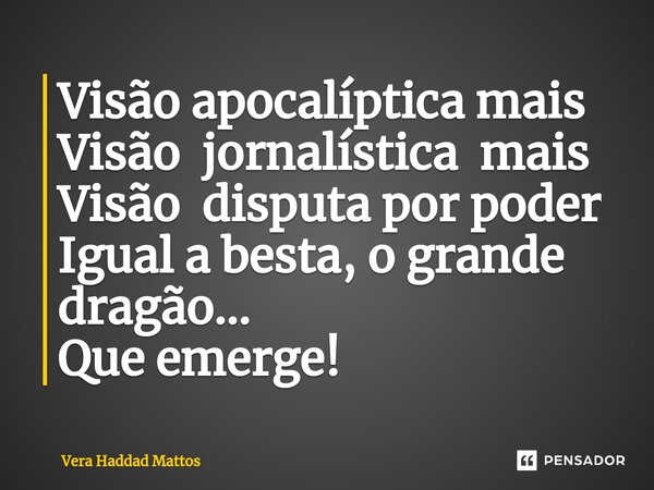 Visão apocalíptica mais Visão jornalística mais Visão disputa por poder Igual a besta, o grande dragão... Que emerge!... Frase de Vera Haddad Mattos.