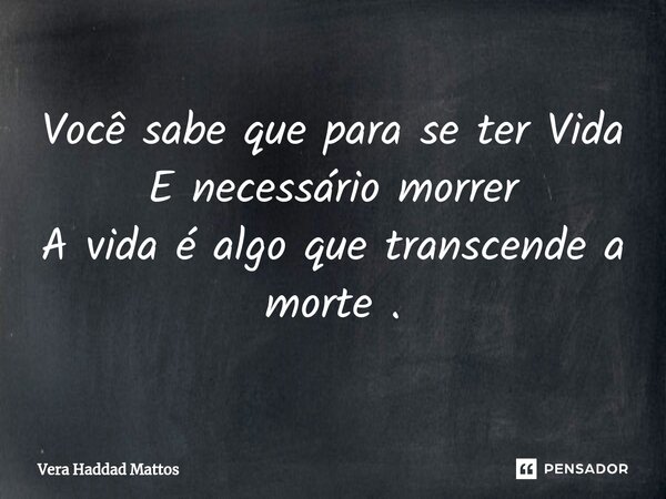 ⁠⁠Você sabe que para se ter Vida E necessário morrer A vida é algo que transcende a morte .... Frase de Vera Haddad Mattos.