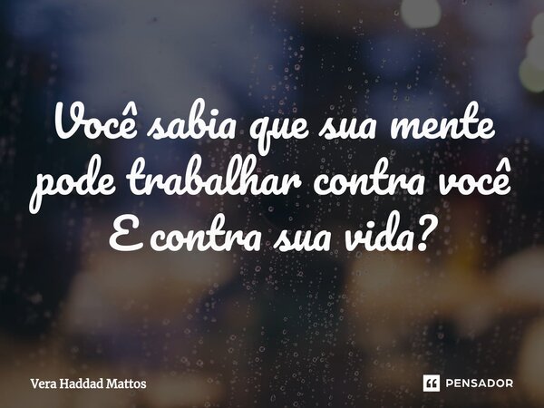Você sabia que sua mente pode trabalharcontra você E contra sua vida?... Frase de Vera Haddad Mattos.