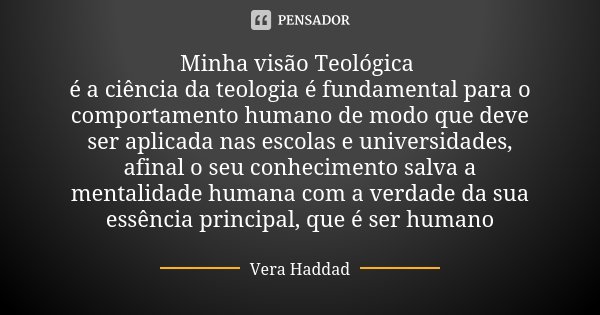 Minha visão Teológica é a ciência da teologia é fundamental para o comportamento humano de modo que deve ser aplicada nas escolas e universidades, afinal o seu ... Frase de Vera Haddad.