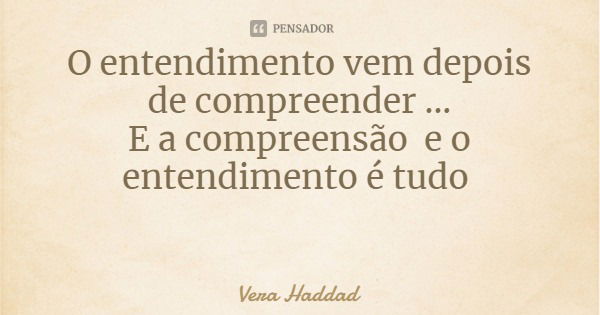 O entendimento vem depois de compreender ...
E a compreensão e o entendimento é tudo... Frase de Vera Haddad.