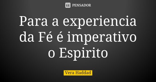 Para a experiencia da Fé é imperativo o Espirito... Frase de Vera Haddad.