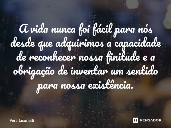 ⁠A vida nunca foi fácil para nós desde que adquirimos a capacidade de reconhecer nossa finitude e a obrigação de inventar um sentido para nossa existência.... Frase de Vera Iaconelli.