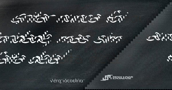 Gritar nunca foi autoridade, mas sim falta dela!... Frase de Vera Jacobina.