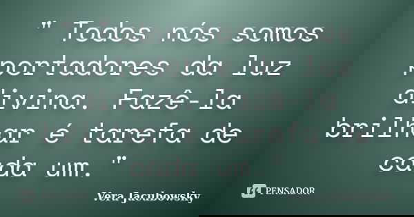" Todos nós somos portadores da luz divina. Fazê-la brilhar é tarefa de cada um."... Frase de Vera Jacubowsky.