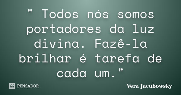 " Todos nós somos portadores da luz divina. Fazê-la brilhar é tarefa de cada um."... Frase de Vera Jacubowsky.