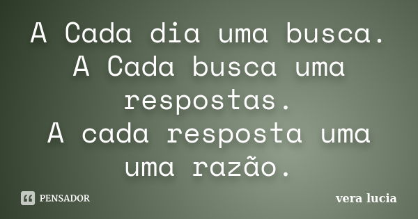 A Cada dia uma busca. A Cada busca uma respostas. A cada resposta uma uma razão.... Frase de Vera Lucia..