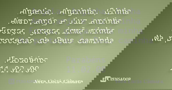 Angela, Anginha, Ginha Amor,anjo e luz aninha Força, graça,irmã minha Na proteção de Deus caminha Parabéns 11.02.08... Frase de Vera Lúcia Câmara.