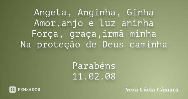 Angela, Anginha, Ginha Amor,anjo e luz aninha Força, graça,irmã minha Na proteção de Deus caminha Parabéns 11.02.08... Frase de Vera Lúcia Câmara.