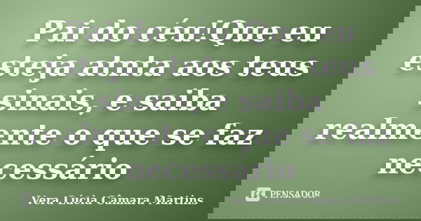 Pai do céu!Que eu esteja atnta aos teus sinais, e saiba realmente o que se faz necessário... Frase de Vera Lúcia Câmara Martins.