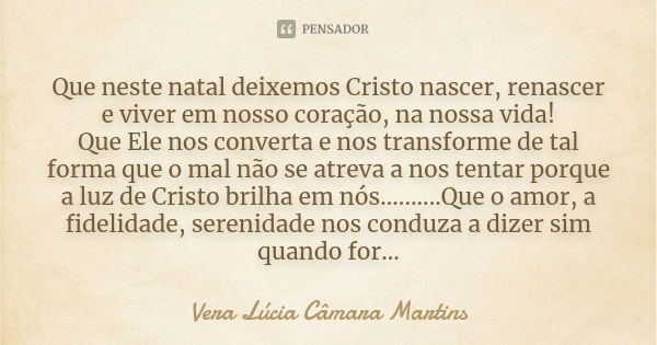 Que neste natal deixemos Cristo nascer, renascer e viver em nosso coração, na nossa vida! Que Ele nos converta e nos transforme de tal forma que o mal não se at... Frase de Vera Lúcia Câmara Martins.