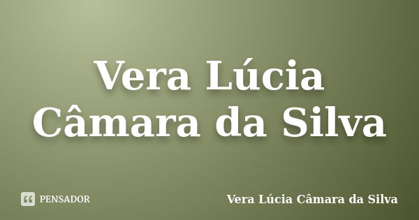 Vera Lúcia Câmara da Silva... Frase de Vera Lúcia Câmara da Silva.