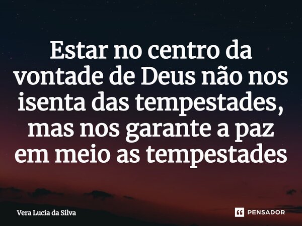 ⁠Estar no centro da vontade de Deus não nos isenta das tempestades, mas nos garante a paz em meio as tempestades... Frase de Vera Lucia da Silva.
